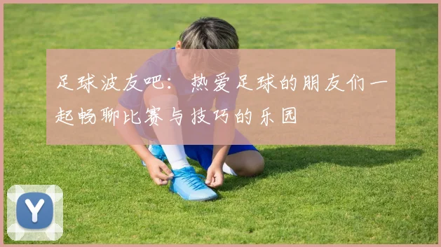 足球波友吧：热爱足球的朋友们一起畅聊比赛与技巧的乐园