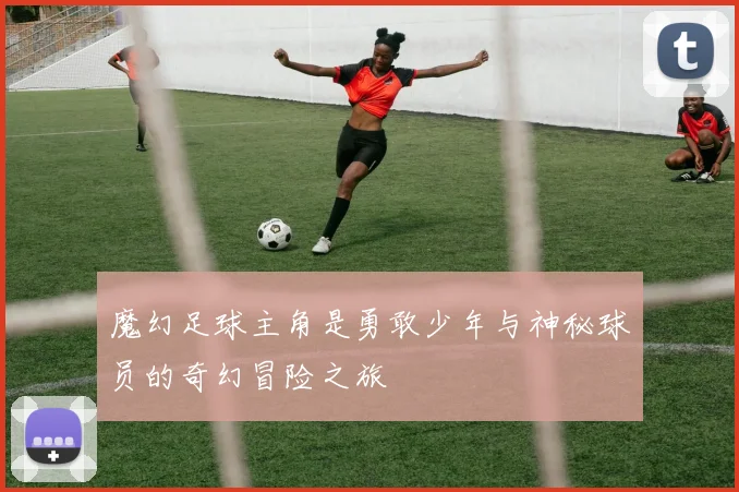 魔幻足球主角是勇敢少年与神秘球员的奇幻冒险之旅
