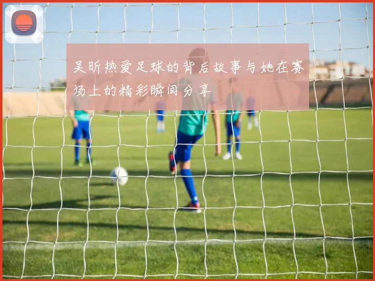 吴昕热爱足球的背后故事与她在赛场上的精彩瞬间分享