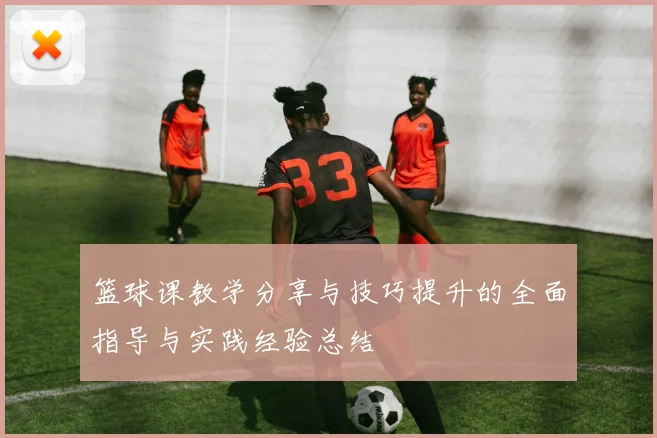 篮球课教学分享与技巧提升的全面指导与实践经验总结