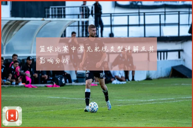 篮球比赛中常见犯规类型详解及其影响分析