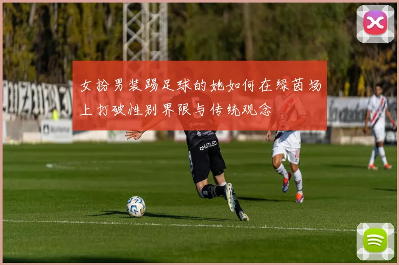 女扮男装踢足球的她如何在绿茵场上打破性别界限与传统观念