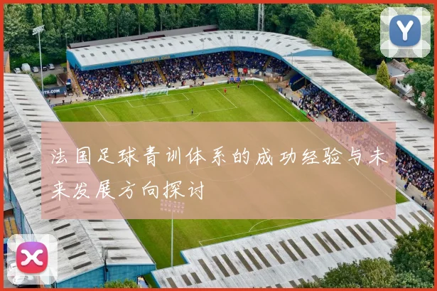 法国足球青训体系的成功经验与未来发展方向探讨