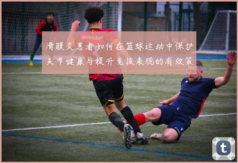 滑膜炎患者如何在篮球运动中保护关节健康与提升竞技表现的有效策略