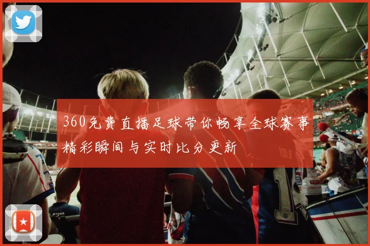 360免费直播足球带你畅享全球赛事精彩瞬间与实时比分更新
