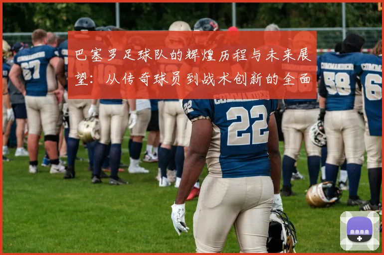 巴塞罗足球队的辉煌历程与未来展望：从传奇球员到战术创新的全面分析