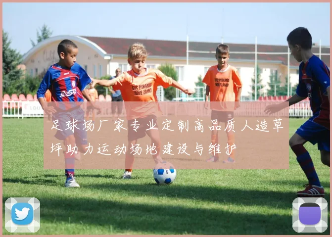 足球场厂家专业定制高品质人造草坪助力运动场地建设与维护