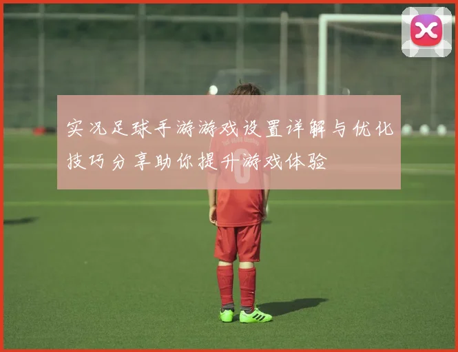 实况足球手游游戏设置详解与优化技巧分享助你提升游戏体验