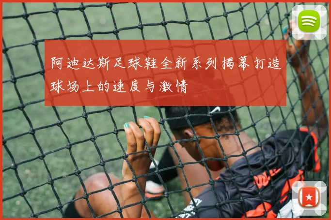 阿迪达斯足球鞋全新系列揭幕打造球场上的速度与激情