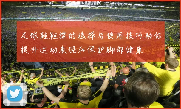 足球鞋鞋撑的选择与使用技巧助你提升运动表现和保护脚部健康