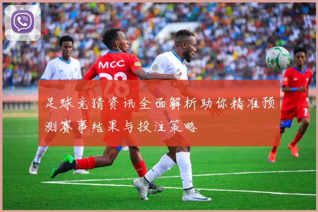 足球竞猜资讯全面解析助你精准预测赛事结果与投注策略