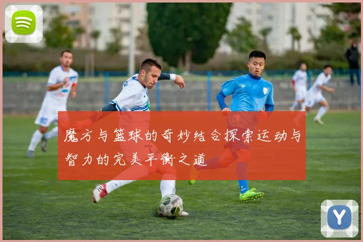 魔方与篮球的奇妙结合探索运动与智力的完美平衡之道