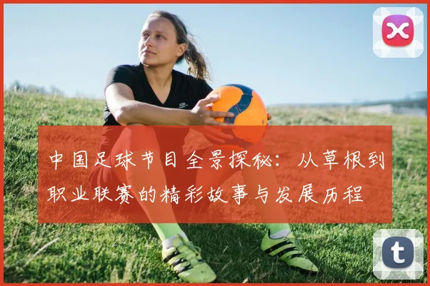 中国足球节目全景探秘：从草根到职业联赛的精彩故事与发展历程