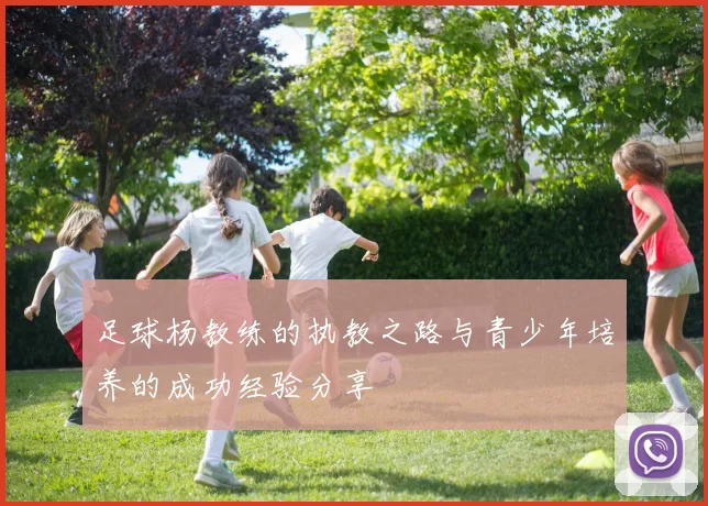 足球杨教练的执教之路与青少年培养的成功经验分享