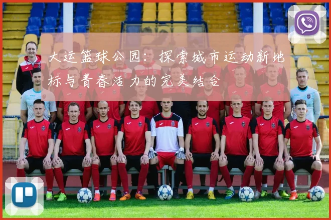 大运篮球公园：探索城市运动新地标与青春活力的完美结合