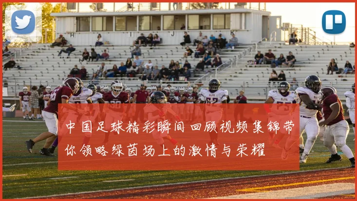 中国足球精彩瞬间回顾视频集锦带你领略绿茵场上的激情与荣耀