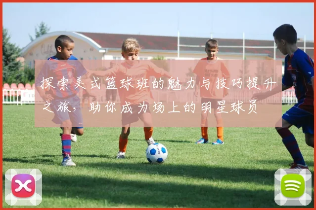 探索美式篮球班的魅力与技巧提升之旅，助你成为场上的明星球员