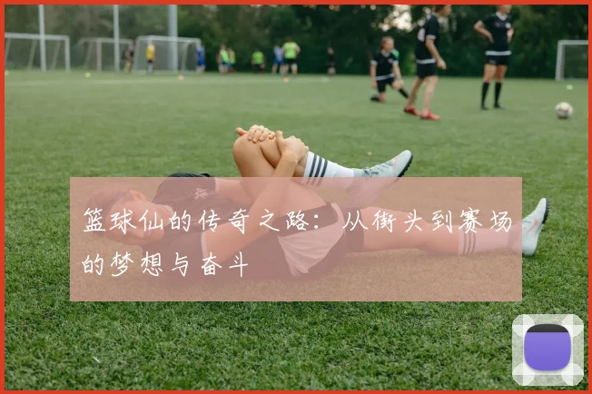 篮球仙的传奇之路：从街头到赛场的梦想与奋斗