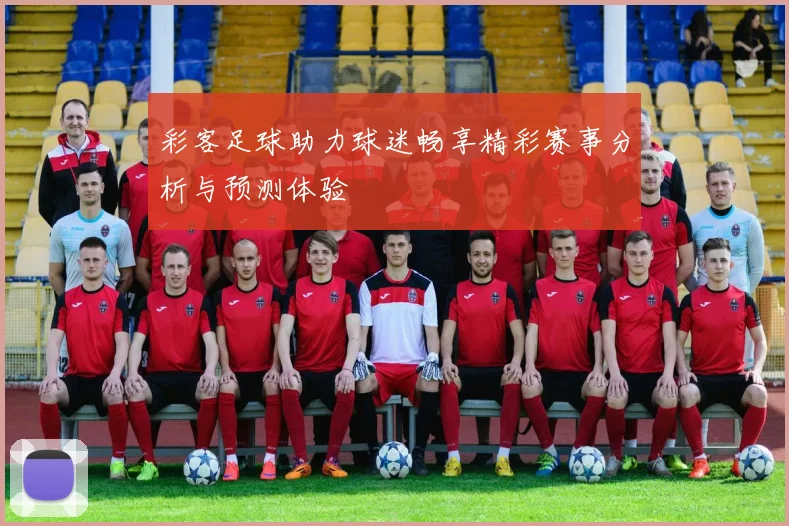 彩客足球助力球迷畅享精彩赛事分析与预测体验