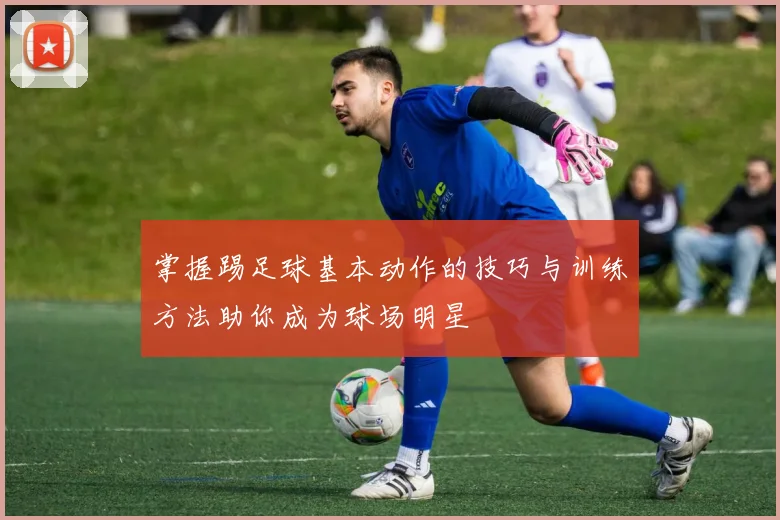 掌握踢足球基本动作的技巧与训练方法助你成为球场明星