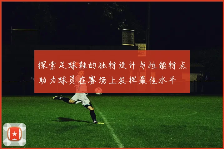 探索足球鞋的独特设计与性能特点助力球员在赛场上发挥最佳水平